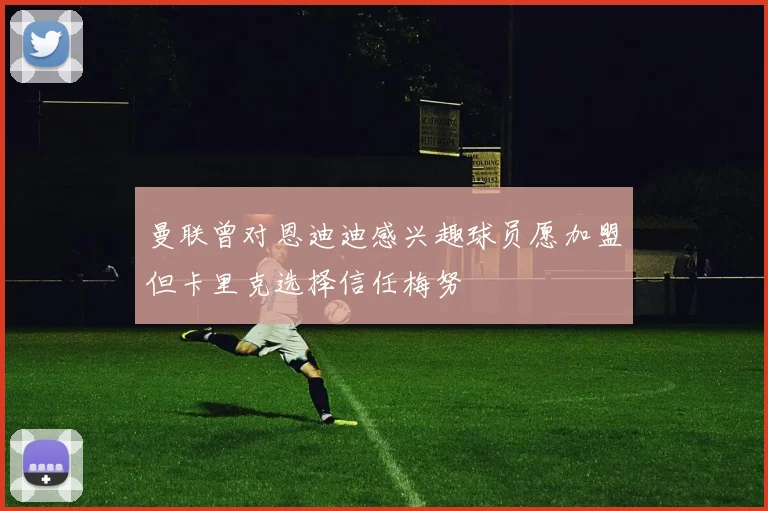 曼联曾对恩迪迪感兴趣球员愿加盟但卡里克选择信任梅努