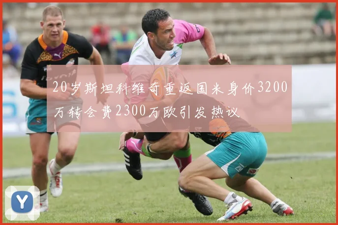 20岁斯坦科维奇重返国米身价3200万转会费2300万欧引发热议