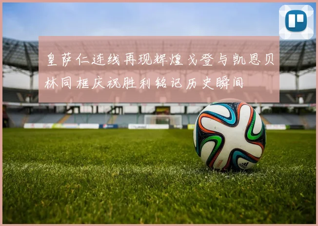 皇萨仁连线再现辉煌戈登与凯恩贝林同框庆祝胜利铭记历史瞬间