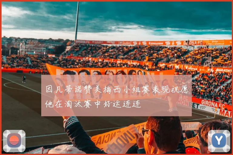 因凡蒂诺赞美梅西小组赛表现祝愿他在淘汰赛中好运连连