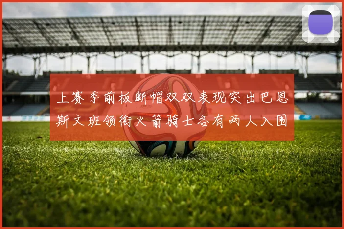 上赛季前板断帽双双表现突出巴恩斯文班领衔火箭骑士各有两人入围前十