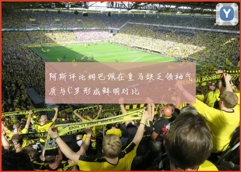 阿斯评论姆巴佩在皇马缺乏领袖气质与C罗形成鲜明对比