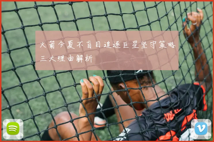 火箭今夏不盲目追逐巨星坚守策略三大理由解析