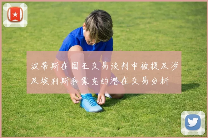 波蒂斯在国王交易谈判中被提及涉及埃利斯和蒙克的潜在交易分析