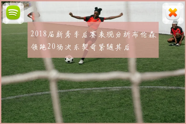 2018届新秀季后赛表现分析布伦森领跑20场次东契奇紧随其后
