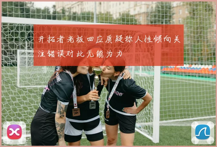 开拓者老板回应质疑称人性倾向关注错误对此无能为力