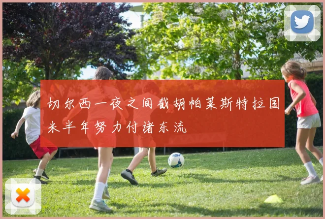 切尔西一夜之间截胡帕莱斯特拉国米半年努力付诸东流