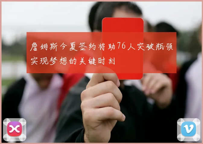 詹姆斯今夏签约将助76人突破瓶颈实现梦想的关键时刻