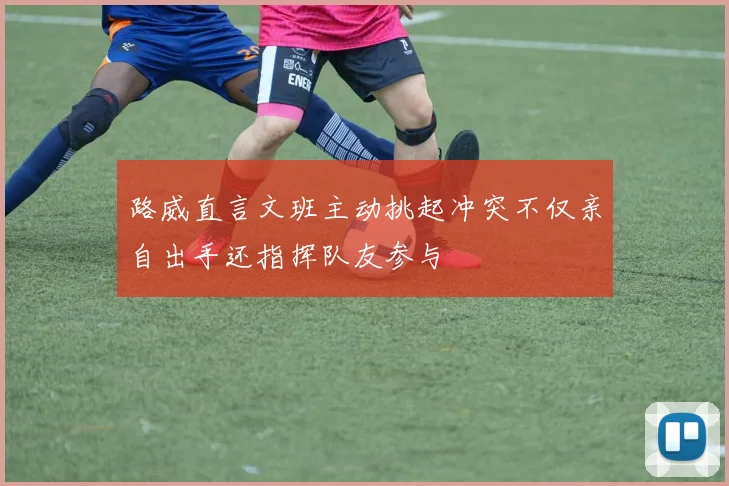 路威直言文班主动挑起冲突不仅亲自出手还指挥队友参与