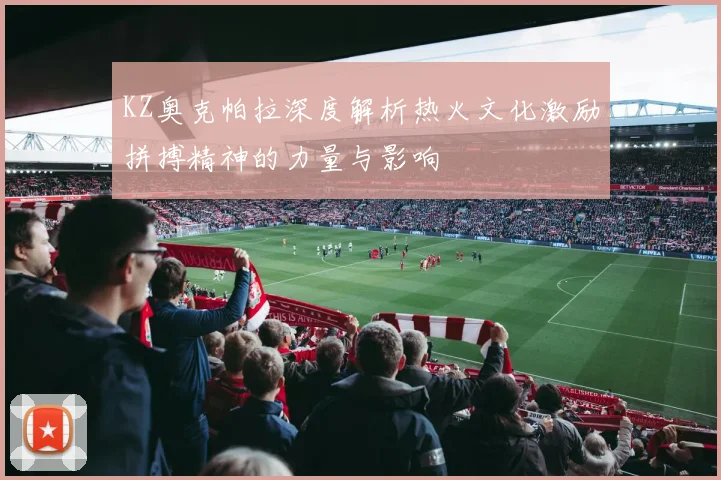 KZ奥克帕拉深度解析热火文化激励拼搏精神的力量与影响