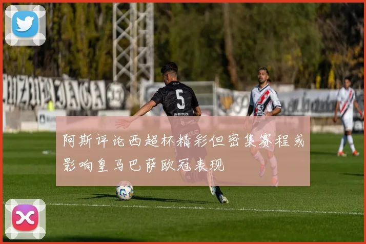 阿斯评论西超杯精彩但密集赛程或影响皇马巴萨欧冠表现