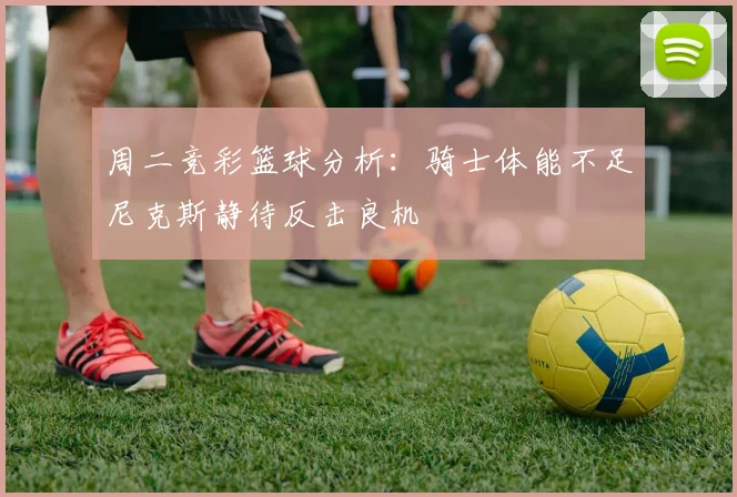 周二竞彩篮球分析：骑士体能不足尼克斯静待反击良机
