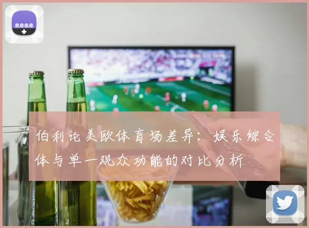 伯利论美欧体育场差异：娱乐综合体与单一观众功能的对比分析