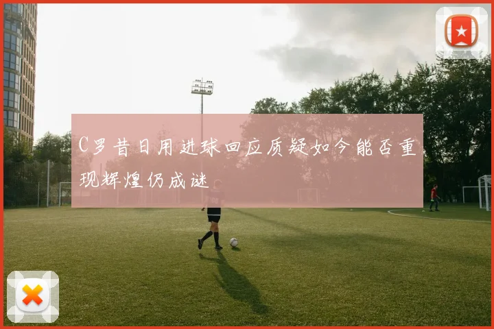 C罗昔日用进球回应质疑如今能否重现辉煌仍成谜