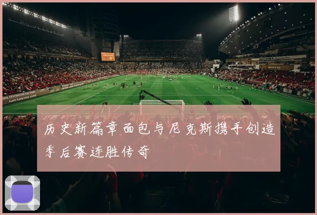 历史新篇章面包与尼克斯携手创造季后赛连胜传奇