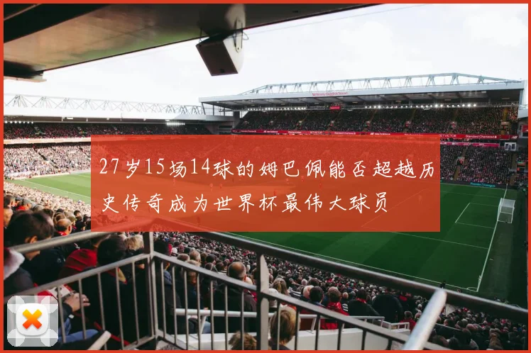 27岁15场14球的姆巴佩能否超越历史传奇成为世界杯最伟大球员