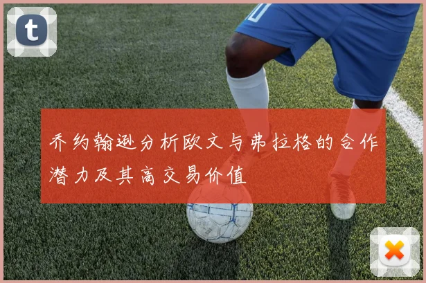 乔约翰逊分析欧文与弗拉格的合作潜力及其高交易价值