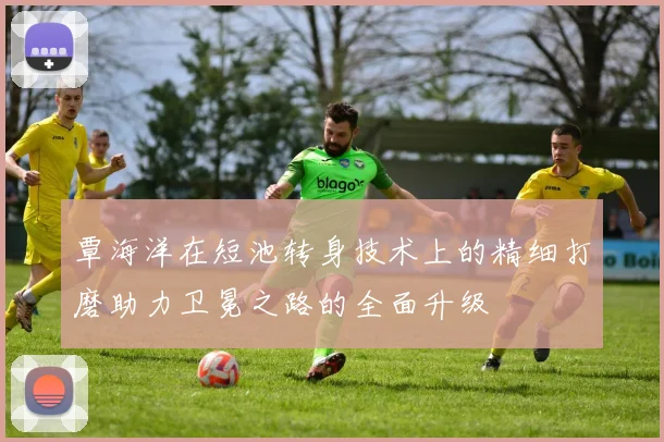 覃海洋在短池转身技术上的精细打磨助力卫冕之路的全面升级