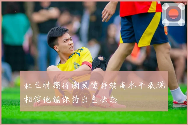 杜兰特期待谢泼德持续高水平表现相信他能保持出色状态