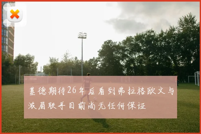 基德期待26年后看到弗拉格欧文与浓眉联手目前尚无任何保证