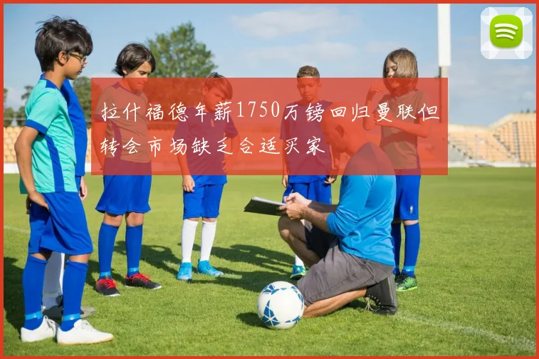 拉什福德年薪1750万镑回归曼联但转会市场缺乏合适买家