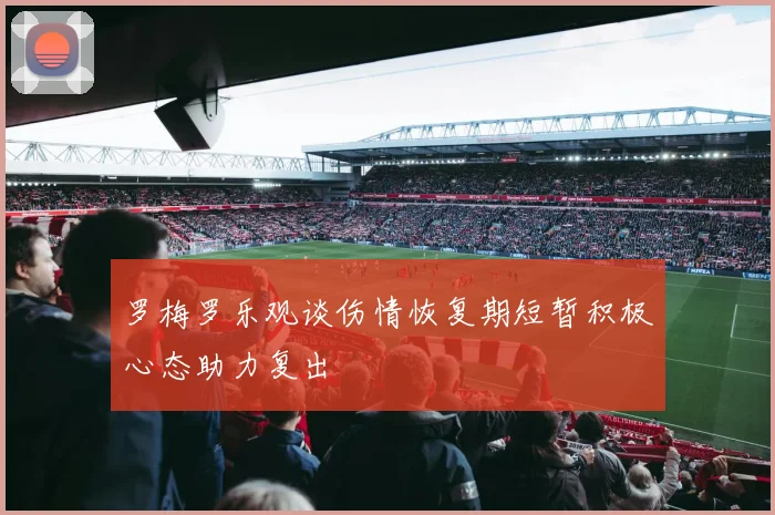 罗梅罗乐观谈伤情恢复期短暂积极心态助力复出