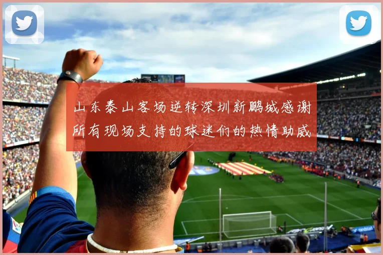 山东泰山客场逆转深圳新鹏城感谢所有现场支持的球迷们的热情助威