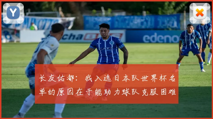 长友佑都：我入选日本队世界杯名单的原因在于能助力球队克服困难
