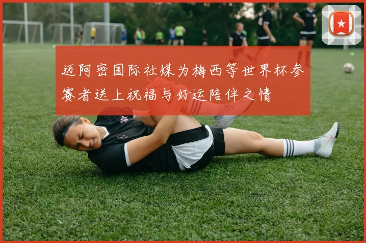 迈阿密国际社媒为梅西等世界杯参赛者送上祝福与好运陪伴之情