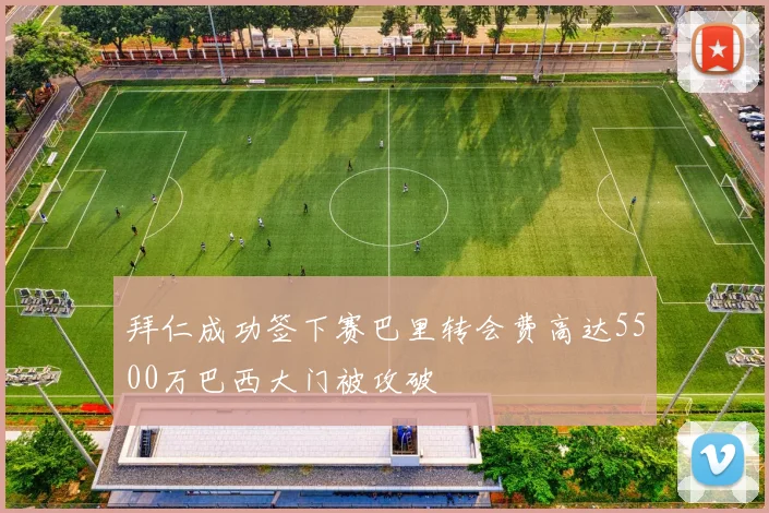 拜仁成功签下赛巴里转会费高达5500万巴西大门被攻破