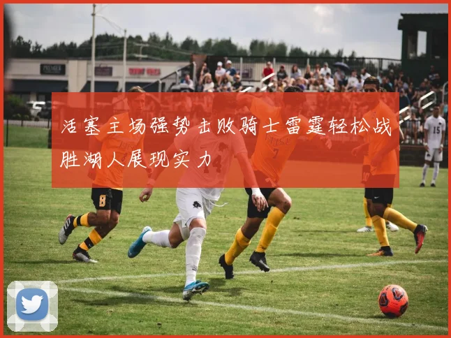 活塞主场强势击败骑士雷霆轻松战胜湖人展现实力