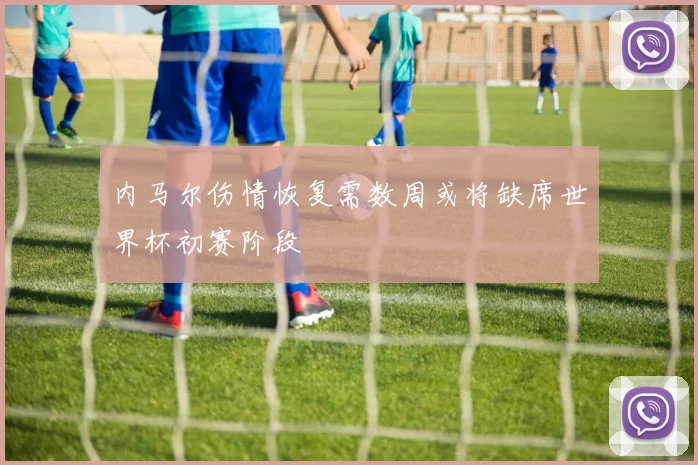 内马尔伤情恢复需数周或将缺席世界杯初赛阶段