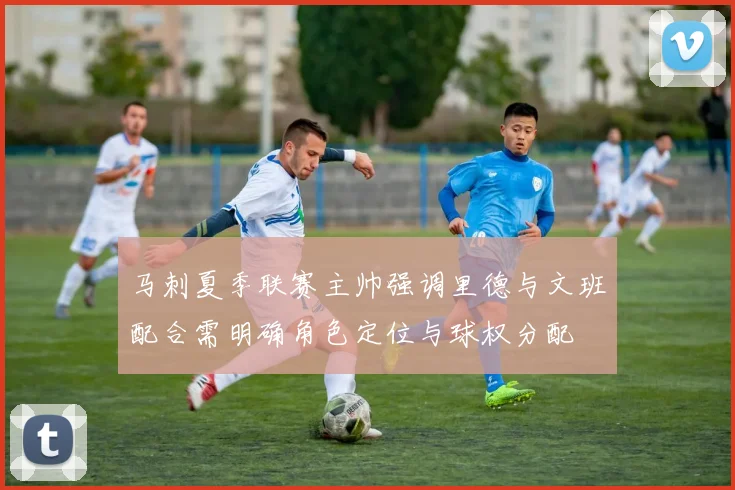 马刺夏季联赛主帅强调里德与文班配合需明确角色定位与球权分配
