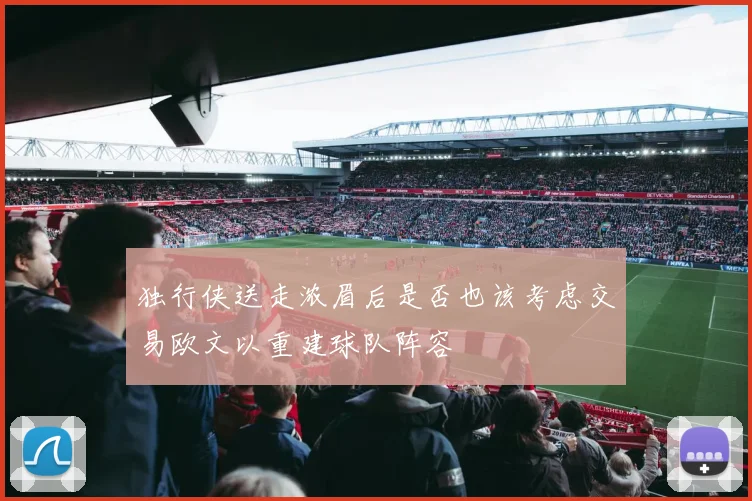 独行侠送走浓眉后是否也该考虑交易欧文以重建球队阵容