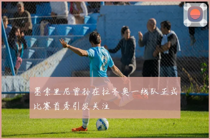 墨索里尼曾孙在拉齐奥一线队正式比赛首秀引发关注