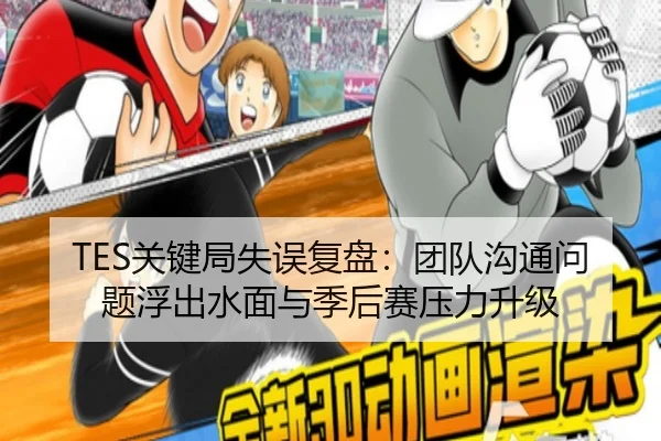 TES关键局失误复盘：团队沟通问题浮出水面与季后赛压力升级